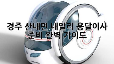 경주 산내면 내일리 용달이사 준비 완벽 가이드