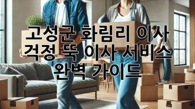 고성군 화림리 이사, 걱정 뚝! 이사 서비스 완벽 가이드