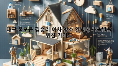 대구 옥포읍 김흥리 이사 청소: 완벽한 새출발을 위한 가이드
